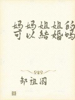 妈妈姐姐的女儿可以结婚吗