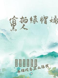 偷拍绿帽娇妻和黑人