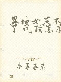 异地女友不理我了 我该怎么办