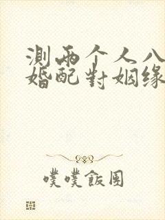 测两个人八字合婚配对姻缘