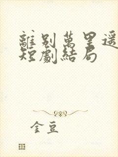 离别万里遥无期短剧结局