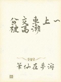 公交车上～嗯啊被高潮