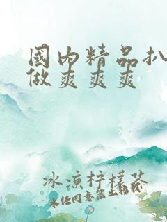 国内精品扒开腿做爽爽爽