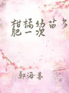 柑橘幼苗多久施肥一次