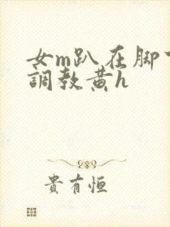 女m趴在脚下被调教黄h