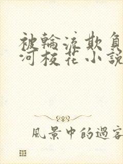 被轮流欺负的清河校花小说