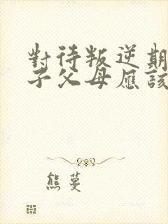 对待叛逆期的孩子父母应该怎样做