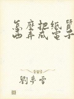 怎么把纸质的东西弄成电子版