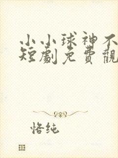 小小球神不好惹短剧免费观看完整版