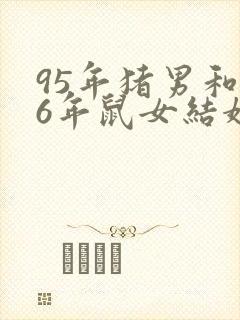 95年猪男和96年鼠女结婚好吗