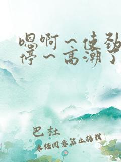 嗯啊～使劲～别停～高潮了小说