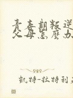 青春期叛逆女孩父母怎么办