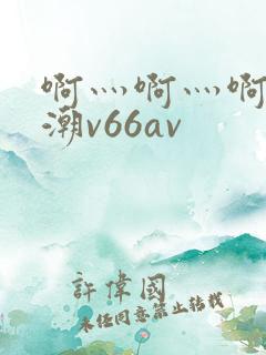 啊灬啊灬啊灬高潮v66av