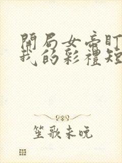 开局女帝盯上了我的彩礼短剧免费看软件