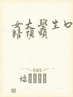 女大学生口爆吞精视频