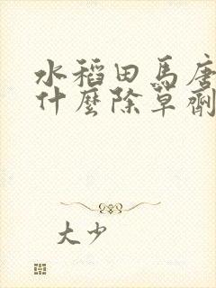 水稻田马唐草用什么除草剂最好