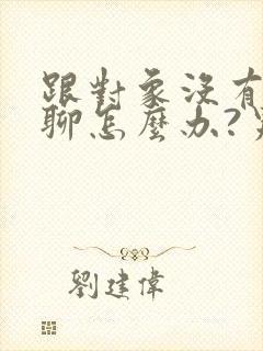 跟对象没有话题聊怎么办?男生