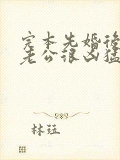 完本先婚后爱:老公很凶猛