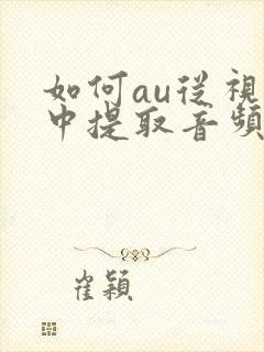 如何au从视频中提取音频