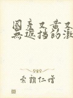 国产又黄又爽又无遮挡的激情视频