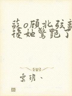 苏o顾北弦离婚后她惊艳了世界