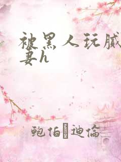 被黑人玩腻的娇妻h