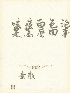 咳痰白色泡沫痰是怎么回事