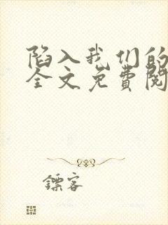 陷入我们的热恋全文免费阅读未删减