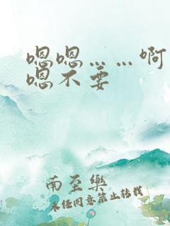 嗯嗯……啊……嗯不要
