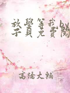 放学等我by酱子贝免费阅读完整版笔趣阁