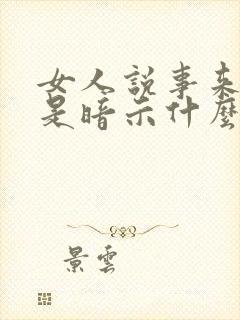 女人说事来心去是暗示什么