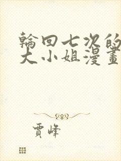轮回七次的反派大小姐漫画免费观看下拉式