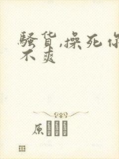 骚货,操死你爽不爽