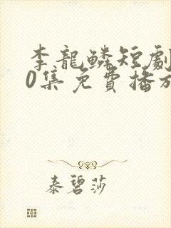 李龙鳞短剧100集免费播放