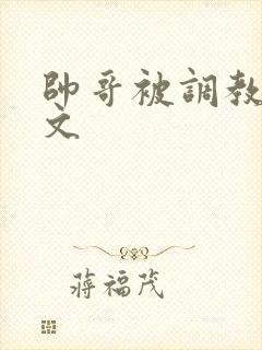 帅哥被调教高潮文