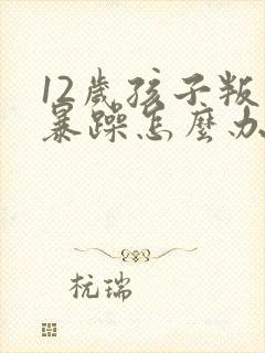 12岁孩子叛逆暴躁怎么办