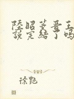 陆昭菱晋王的小说完结了吗