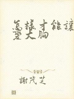 怎样才能让平胸变大胸