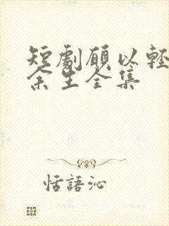 短剧愿以轻舟度余生全集
