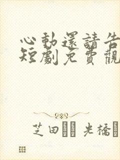 心动还请告诉我短剧免费观看全集