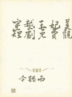 穿越王妃美又飒短剧免费观看