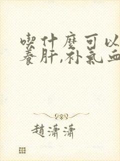 吃什么可以护肝养肝,补气血
