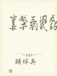 穿越三国成刘备长子刘武的小说