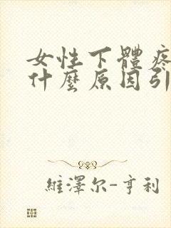 女性下体疼痛是什么原因引起的