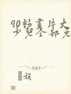 90动画片大全少儿全部免费