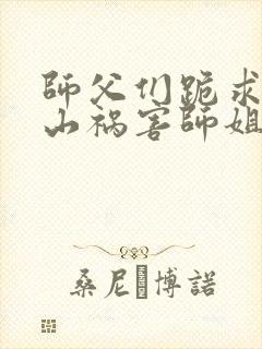 师父们跪求我下山祸害师姐全集txt全文下载