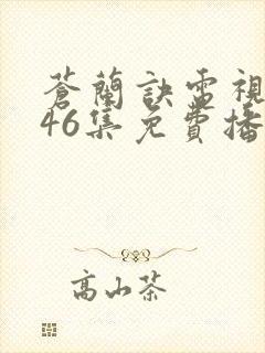 苍兰诀电视剧第46集免费播放流畅虞书欣