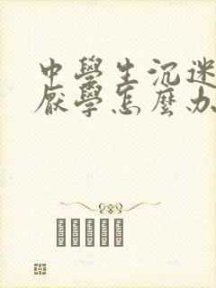 中学生沉迷手机厌学怎么办