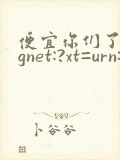 便宜你们了magnet:?xt=urn:btih: