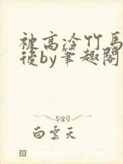 被高冷竹马撞破后by笔趣阁在线阅读